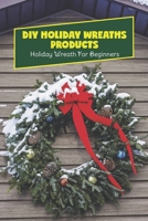 DIY Holiday Wreaths Products: Holiday Wreath For Beginners: Holiday Wreaths To Make At Home B09V2GPL3G Book Cover
