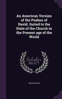 An American Version of the Psalms of David. Suited to the State of the Church in the Present Age of the World 1347448055 Book Cover