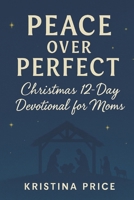 Peace Over Perfect: Christmas 12 Day Devotional for Moms B0G5LVB2GF Book Cover