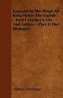 England In The Reign Of King Henry The Eighth - Part I Starkey's Life And Letters - Part II The Dialogue 1446034097 Book Cover