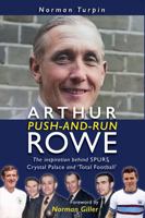 Arthur 'Push and Run' Rowe: The Inspiration Behind Spurs, Crystal Palace and ‘Total Football’ 191561600X Book Cover