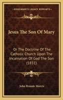 Jesus The Son Of Mary: Or The Doctrine Of The Catholic Church Upon The Incarnation Of God The Son 0548794790 Book Cover