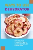 Ways To Use Dehydrator: How To Utilize A Dehydrator For Making Dehydrated Candied Fruit: What Can I Make With A Food Dehydrator? B097FR1R9X Book Cover