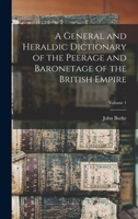A General and Heraldic Dictionary of the Peerage and Baronetage of the British Empire; Volume 1 1015579396 Book Cover