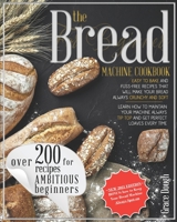 The Bread Machine Cookbook For Beginners: Easy to Bake and Fuss-free Recipes that will make Your Bread Always Crunchy and Soft B08RJ8GGC2 Book Cover