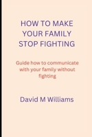 HOW TO MAKE YOUR FAMILY STOP FIGHTING: Guide how to communicate with your family without fighting B0BGNMD8P9 Book Cover