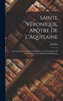 Sainte Véronique, Apôtre De L'Aquitaine: Son Tombeau Et Son Culte À Soulac; Ou Notre-Dame De Fin-Des-Terres, Archidiocèse De Bordeaux 1017961573 Book Cover