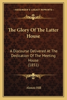 The Glory Of The Latter House: A Discourse Delivered At The Dedication Of The Meeting House 1165522403 Book Cover