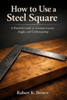 How to Use a Steel Square: A Practical Guide to Accurate Layout, Angles, and Craftsmanship B0GHR2T2RX Book Cover