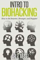 Intro to Biohacking: Be Smarter, Stronger, and Happier 1502515466 Book Cover