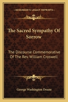 The Sacred Sympathy Of Sorrow: The Discourse Commemorative Of The Rev. William Croswell 1418194530 Book Cover