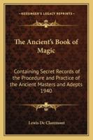 The Ancient's Book of Magic: Containing Secret Records of the Procedure and Practice of the Ancient Masters and Adepts 1940 1417978031 Book Cover