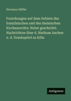 Forschungen auf dem Gebiete des französischen und des rheinischen Kirchenrechts: Nebst geschichtl. Nachrichten über d. Bisthum Aachen u. d. Domkapitel zu Köln (German Edition) 3386174906 Book Cover