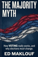 The Majority Myth: How Voting Really Works And Why Elections Must Change 1068484608 Book Cover