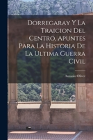 Dorregaray Y La Traicion Del Centro, Apuntes Para La Historia De La Ultima Guerra Civil 1147276250 Book Cover