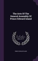The Acts Of The General Assembly Of Prince Edward Island... 0469123869 Book Cover