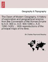 The Dawn of Modern Geography. A history of exploration and geographical science from the Conversion of the Roman Empire to A.D. 900 (c. A.D. ... of the principal maps of the time. VOL. III 1241692866 Book Cover