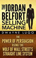 The Jordan Belfort Selling Machine: The Power of Persuasion Using the Wolf of Wall Street's Straight Line System 1496136276 Book Cover