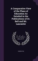 A Comparative View of the Plans of Education as Detailed in the Publications of Dr. Bell and Mr. Lancaster 134091090X Book Cover