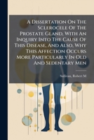 A Dissertation On The Sclerocele Of The Prostate Gland, With An Inquiry Into The Cause Of This Disease, And Also, Why This Affection Occurs More Particularly In Old And Sedentary Men .. 1246835851 Book Cover