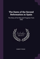 The Dawn of the Second Reformation in Spain: The Story of Its Rise and Progress From 1852 1377388751 Book Cover