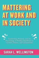 Mattering at Work and in Society: Leadership, Purpose, and the Psychology of Feeling Significant in Careers, Teams, and Communities (The Psychology of Mattering Series) B0GRQHJSZ7 Book Cover