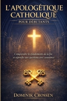 L'APOLOGÉTIQUE CATHOLIQUE POUR DÉBUTANTS: Comprendre les fondements de la foi et répondre aux questions avec assurance (French Edition) B0GPJZFNPB Book Cover