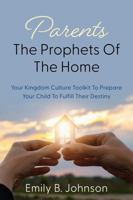 Parents - The Prophets Of The Home: Your Kingdom Culture Toolkit for Preparing Your Child to Fulfill Their Destiny B0DVTHJR3N Book Cover