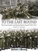 To the Last Round: The Leicestershire and Rutland Home Guard 1940-1945 1859835597 Book Cover