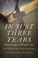 In Just Three Years: Pentecost 1549 to All Saints' 1552 - A Tale of Two Prayer Books 1785354302 Book Cover