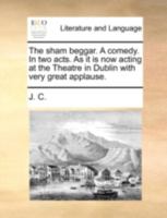 The sham beggar. A comedy. In two acts. As it is now acting at the Theatre in Dublin with very great applause. 1170506321 Book Cover