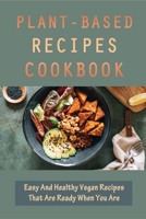 Plant-Based Recipes Cookbook: Easy And Healthy Vegan Recipes That Are Ready When You Are: Yummy Recipes To Try On Plant Based Diet B09BYDH3Q1 Book Cover