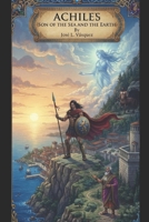 ACHILLES: SON OF THE SEA AND THE EARTH (GREEK MYTHOLOGY, GODS, GODDESSES, HEROES) B0HD3M16WP Book Cover