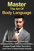 Master The Art Of Body Language: Discover How To Read And Understand Non-Verbal Communication, Analyze People Within Seconds & Learn To Read People Instantly 1517382114 Book Cover