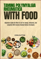 TAMING POLYMYALGIA RHEUMATICA WITH FOOD: Beginners Guide On What To Eat For Energy, Immunity, And Longevity With Science-Backed Dietary Strategies B0F6TXSZWF Book Cover