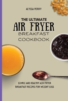 The Ultimate Air Fryer Breakfast Cookbook: Simple And Healthy Air Fryer Breakfast Recipes For Weight Loss 1803174250 Book Cover