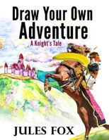 Draw Your Own Adventure - A Knight's Tale: A Hilarious Choose Your Own Story Coloring Book for Children Ages 8-12 1543213545 Book Cover