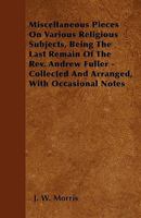 Miscellaneous Pieces on Various Religious Subjects, Being the Last Remain of the REV. Andrew Fuller - Collected and Arranged, with Occasional Notes 1445575329 Book Cover