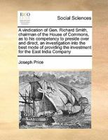 A vindication of Gen. Richard Smith, chairman of the House of Commons, as to his competency to preside over and direct, an investigation into the best ... the investment for the East India Company 1171457928 Book Cover