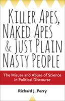 Killer Apes, Naked Apes, and Just Plain Nasty People: The Misuse and Abuse of Science in Political Discourse 1421417510 Book Cover