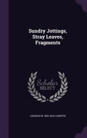 Sundry Jottings, Stray Leaves, Fragments 1356327214 Book Cover