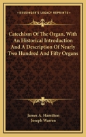 Catechism Of The Organ, With An Historical Introduction And A Description Of Nearly Two Hundred And Fifty Organs 0548320993 Book Cover