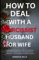 HOW TO DEAL WITH A NARCISSIST HUSBAND OR WIFE: Navigating the Complex Terrain of Living with a Narcissistic Partner and Cultivating Personal Resilience in the Journey to Emotional Healing B0CNLFNHQB Book Cover