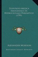 Disputatio Medica Inauguralis De Hydrocephalo Phrenitico (1799) 116601679X Book Cover