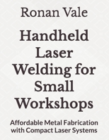 Handheld Laser Welding for Small Workshops: Affordable Metal Fabrication with Compact Laser Systems B0GXP6S3LL Book Cover