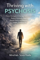 Thriving with Psychosis: Proven Strategies to Manage Hallucinations, Reduce Delusions, Regain Mental Clarity, and Rebuild a Stable, Fulfilling Life B0GV363QWB Book Cover