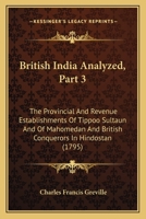 British India Analyzed, Part 3: The Provincial And Revenue Establishments Of Tippoo Sultaun And Of Mahomedan And British Conquerors In Hindostan 1164591975 Book Cover
