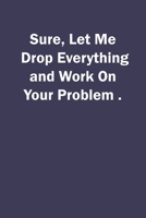 Sure, Let Me Drop Everything and Work On Your Problem. 1659835186 Book Cover