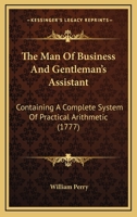 The Man Of Business And Gentleman's Assistant: Containing A Complete System Of Practical Arithmetic 1165937867 Book Cover