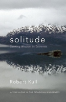 Solitude: Seeking Wisdom in Extremes - A Year Alone in the Patagonia Wilderness 1577316746 Book Cover